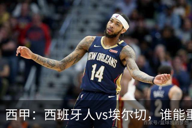 西甲：西班牙人vs埃尔切，谁能重返胜轨？